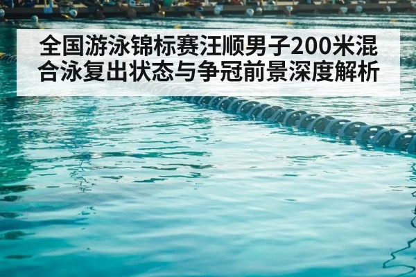 全国游泳锦标赛汪顺男子200米混合泳复出状态与争冠前景深度解析
