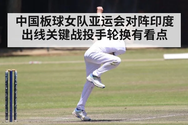 中国板球女队亚运会对阵印度 出线关键战投手轮换有看点