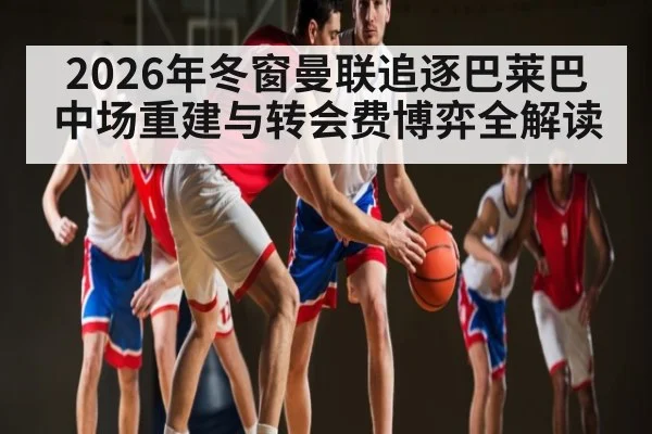 2026年冬窗曼联追逐巴莱巴 中场重建与转会费博弈全解读