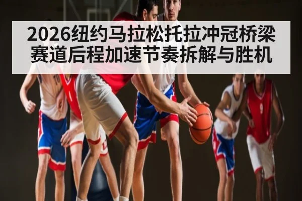 2026纽约马拉松托拉冲冠桥梁赛道后程加速节奏拆解与胜机