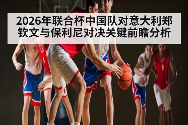 2026年联合杯中国队对意大利郑钦文与保利尼对决关键前瞻分析