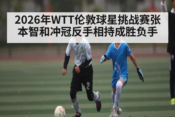 2026年WTT伦敦球星挑战赛张本智和冲冠反手相持成胜负手