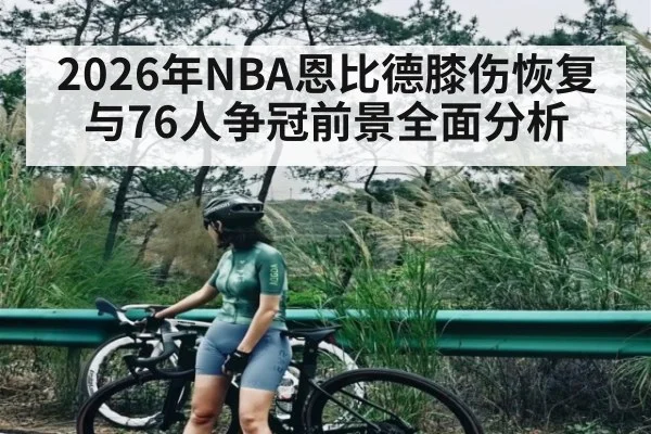 2026年NBA恩比德膝伤恢复与76人争冠前景全面分析