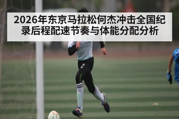 2026年东京马拉松何杰冲击全国纪录后程配速节奏与体能分配分析