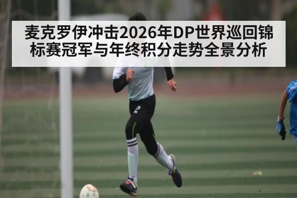 麦克罗伊冲击2026年DP世界巡回锦标赛冠军与年终积分走势全景分析